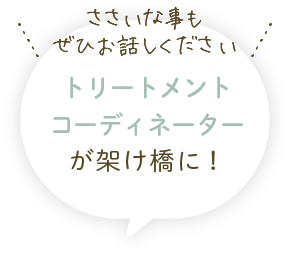 ささいな事もぜひお話しください!トリートメントコーディネーターが架け橋に!